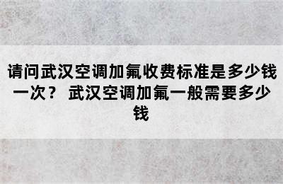 请问武汉空调加氟收费标准是多少钱一次？ 武汉空调加氟一般需要多少钱